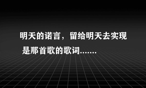 明天的诺言，留给明天去实现 是那首歌的歌词.....................................谁能告诉我 谢谢啦