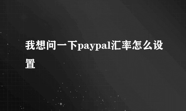 我想问一下paypal汇率怎么设置