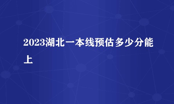 2023湖北一本线预估多少分能上