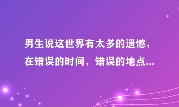 男生说这世界有太多的遗憾，在错误的时间，错误的地点遇上你，是什么意思？