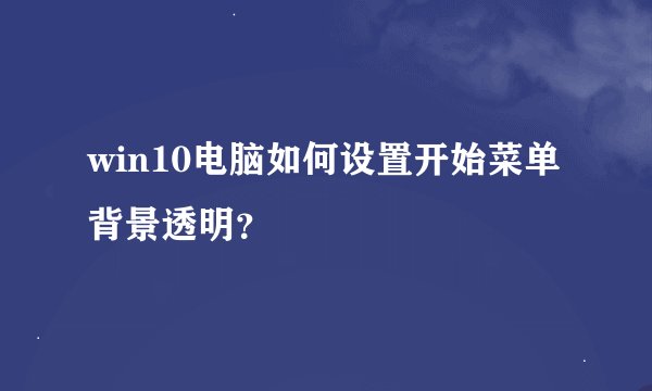 win10电脑如何设置开始菜单背景透明？