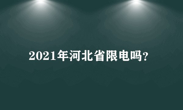 2021年河北省限电吗？