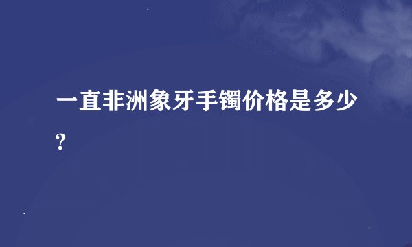一直非洲象牙手镯价格是多少?