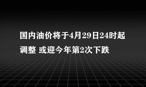 国内油价将于4月29日24时起调整 或迎今年第2次下跌