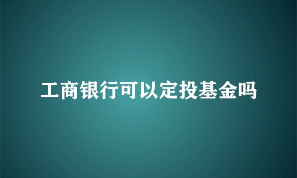 工商银行可以定投基金吗