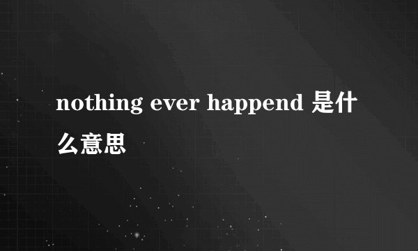 nothing ever happend 是什么意思
