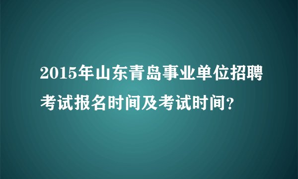 2015年山东青岛事业单位招聘考试报名时间及考试时间？