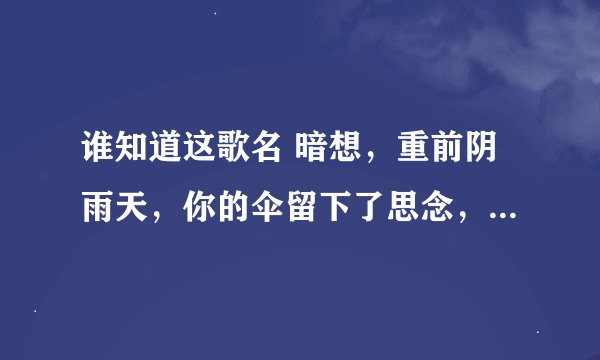 谁知道这歌名 暗想，重前阴雨天，你的伞留下了思念，不管多波折，多磨难，我心依然