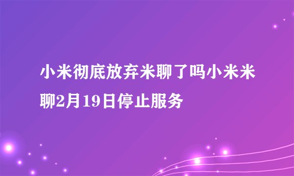 小米彻底放弃米聊了吗小米米聊2月19日停止服务