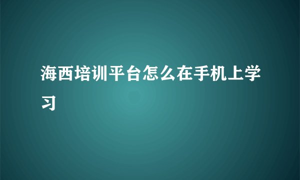 海西培训平台怎么在手机上学习