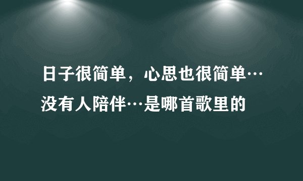 日子很简单，心思也很简单…没有人陪伴…是哪首歌里的