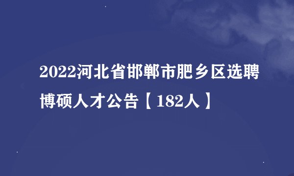 2022河北省邯郸市肥乡区选聘博硕人才公告【182人】