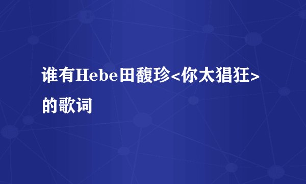谁有Hebe田馥珍<你太猖狂>的歌词