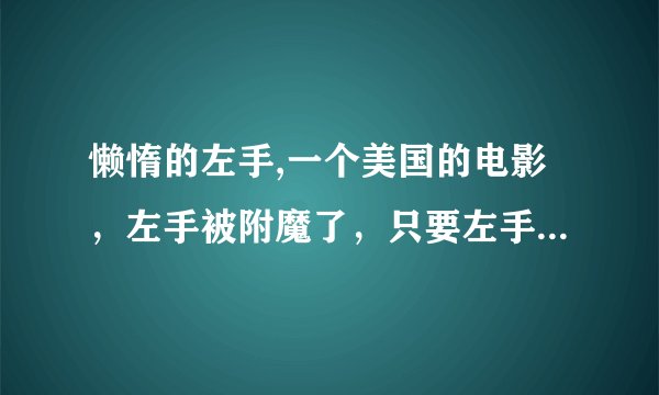 懒惰的左手,一个美国的电影，左手被附魔了，只要左手闲着 就杀人，必须让他手活动起来...那个电影叫撒？
