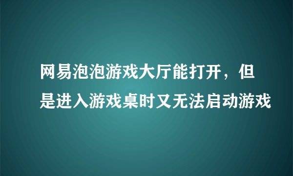 网易泡泡游戏大厅能打开，但是进入游戏桌时又无法启动游戏