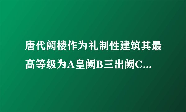 唐代阙楼作为礼制性建筑其最高等级为A皇阙B三出阙C二出阙D龙凤阙