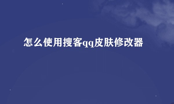 怎么使用搜客qq皮肤修改器