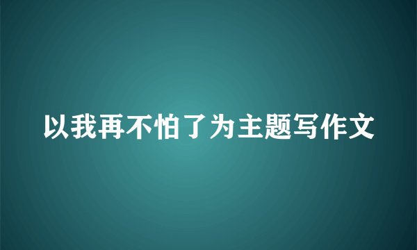 以我再不怕了为主题写作文