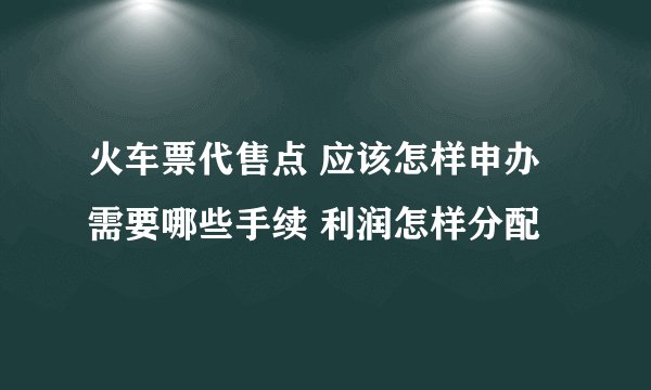 火车票代售点 应该怎样申办 需要哪些手续 利润怎样分配