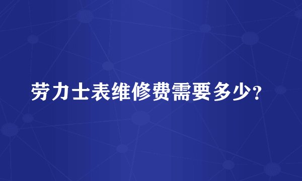 劳力士表维修费需要多少？