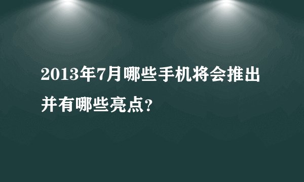 2013年7月哪些手机将会推出并有哪些亮点？