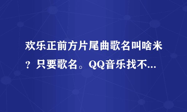 欢乐正前方片尾曲歌名叫啥米？只要歌名。QQ音乐找不到 也不要网址