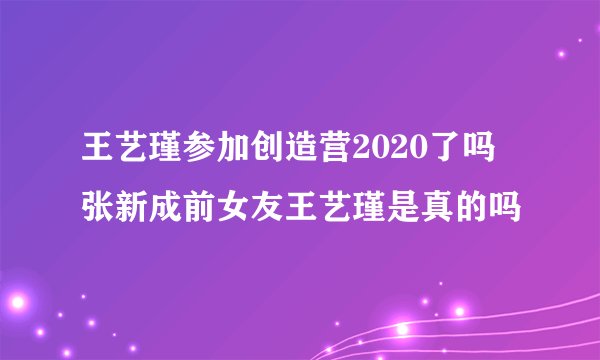王艺瑾参加创造营2020了吗 张新成前女友王艺瑾是真的吗