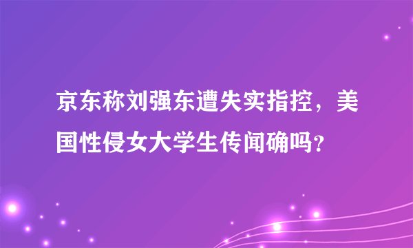 京东称刘强东遭失实指控，美国性侵女大学生传闻确吗？