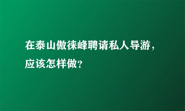 在泰山傲徕峰聘请私人导游，应该怎样做？