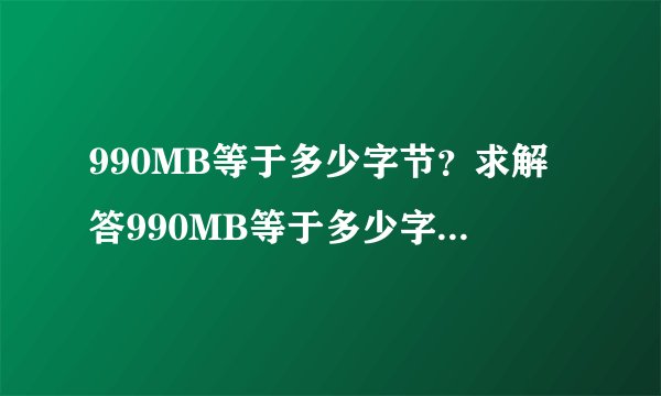 990MB等于多少字节？求解答990MB等于多少字节？求解答