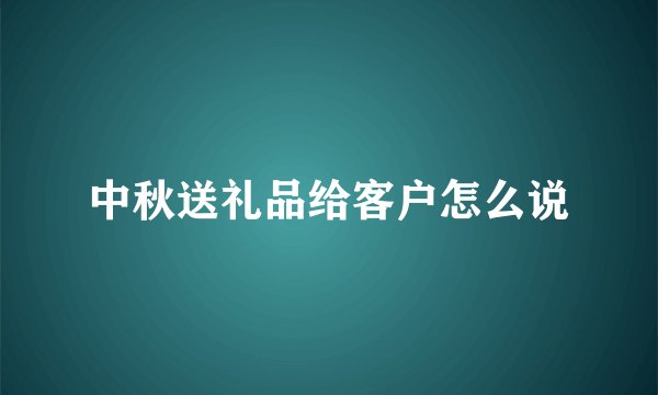 中秋送礼品给客户怎么说