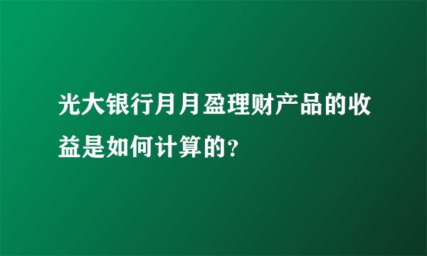 光大银行月月盈理财产品的收益是如何计算的？