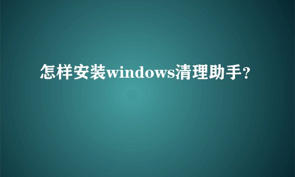 怎样安装windows清理助手？