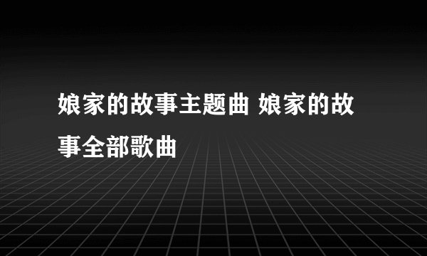 娘家的故事主题曲 娘家的故事全部歌曲