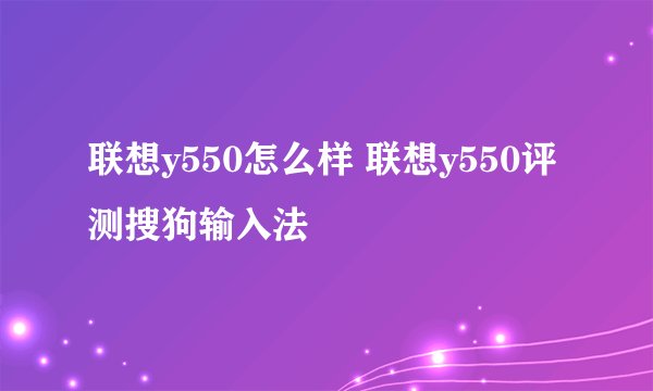 联想y550怎么样 联想y550评测搜狗输入法