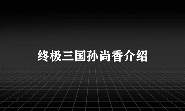 终极三国孙尚香介绍