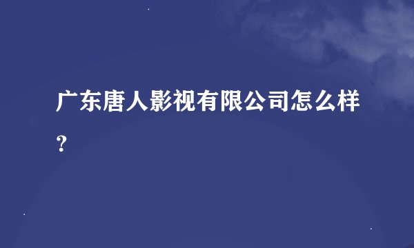 广东唐人影视有限公司怎么样？