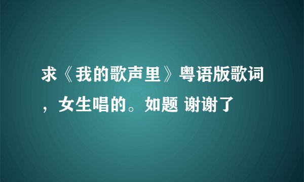 求《我的歌声里》粤语版歌词，女生唱的。如题 谢谢了