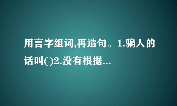 用言字组词,再造句。1.骗人的话叫()2.没有根据的话叫()3.诚恳劝告的话叫()
