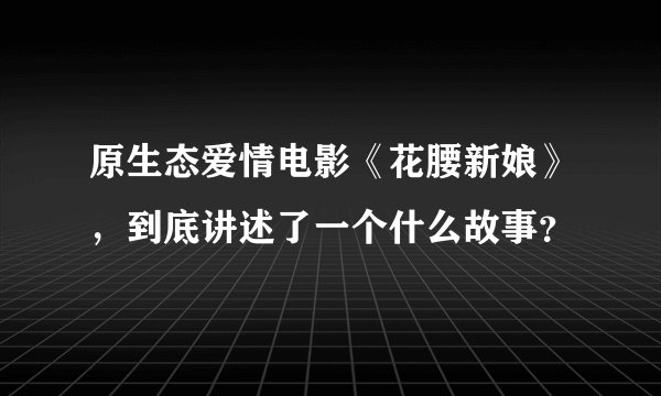 原生态爱情电影《花腰新娘》，到底讲述了一个什么故事？