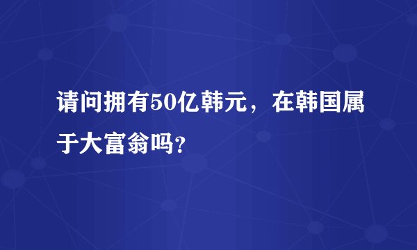 请问拥有50亿韩元，在韩国属于大富翁吗？