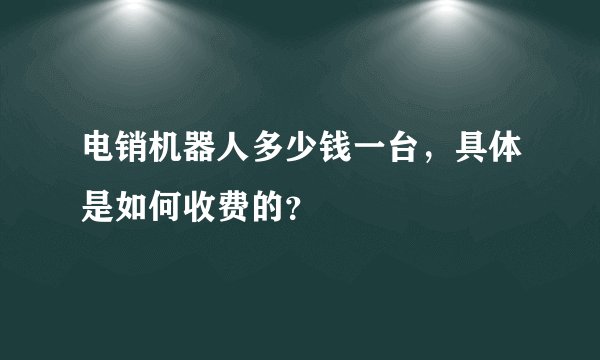 电销机器人多少钱一台，具体是如何收费的？