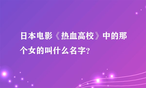 日本电影《热血高校》中的那个女的叫什么名字？