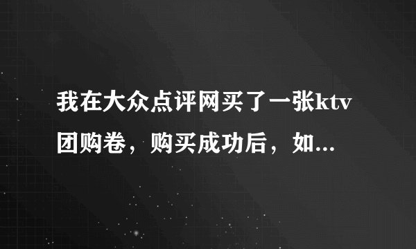 我在大众点评网买了一张ktv团购卷，购买成功后，如何使用？