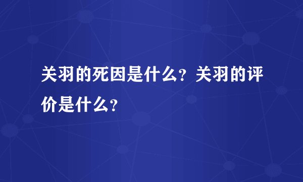 关羽的死因是什么？关羽的评价是什么？