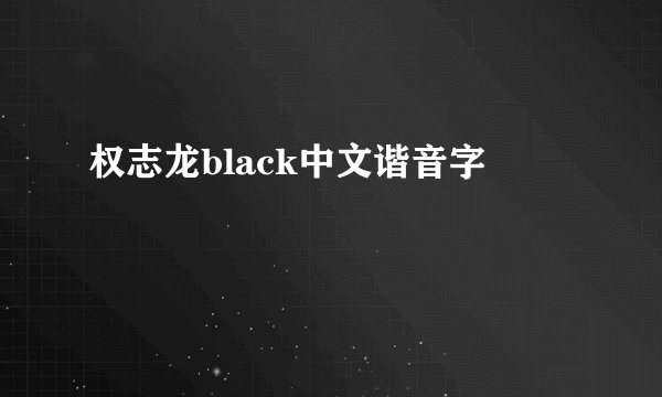 权志龙black中文谐音字