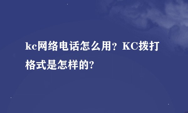 kc网络电话怎么用？KC拨打格式是怎样的?