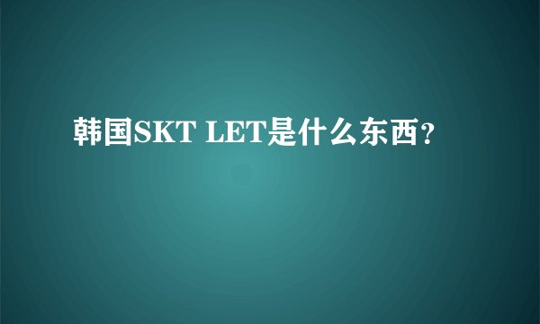 韩国SKT LET是什么东西？