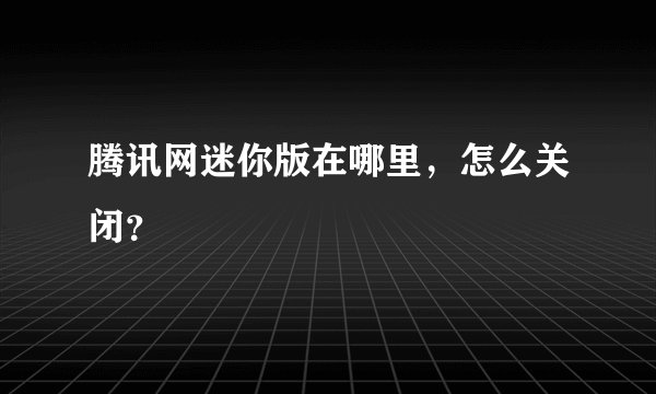 腾讯网迷你版在哪里，怎么关闭？