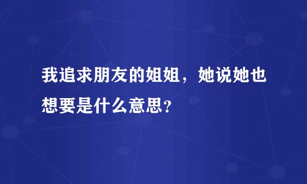 我追求朋友的姐姐，她说她也想要是什么意思？